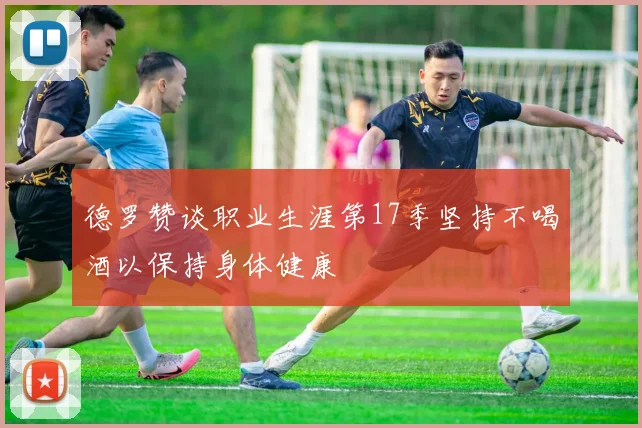 德罗赞谈职业生涯第17季坚持不喝酒以保持身体健康