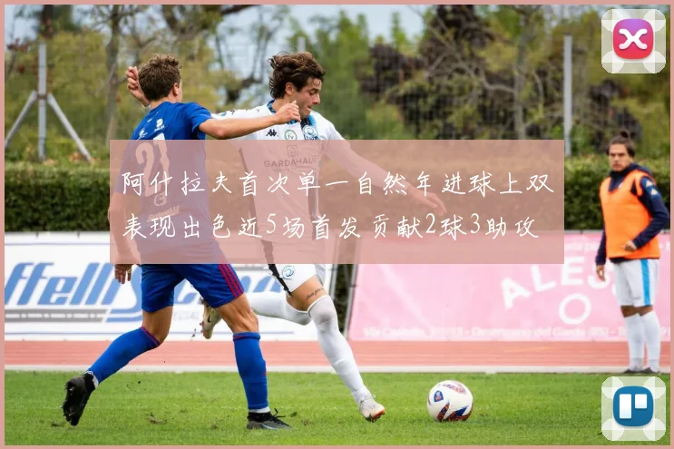 阿什拉夫首次单一自然年进球上双表现出色近5场首发贡献2球3助攻