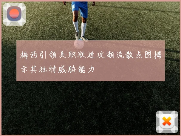 梅西引领美职联进攻潮流散点图揭示其独特威胁能力