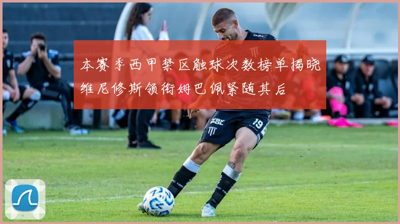 本赛季西甲禁区触球次数榜单揭晓维尼修斯领衔姆巴佩紧随其后