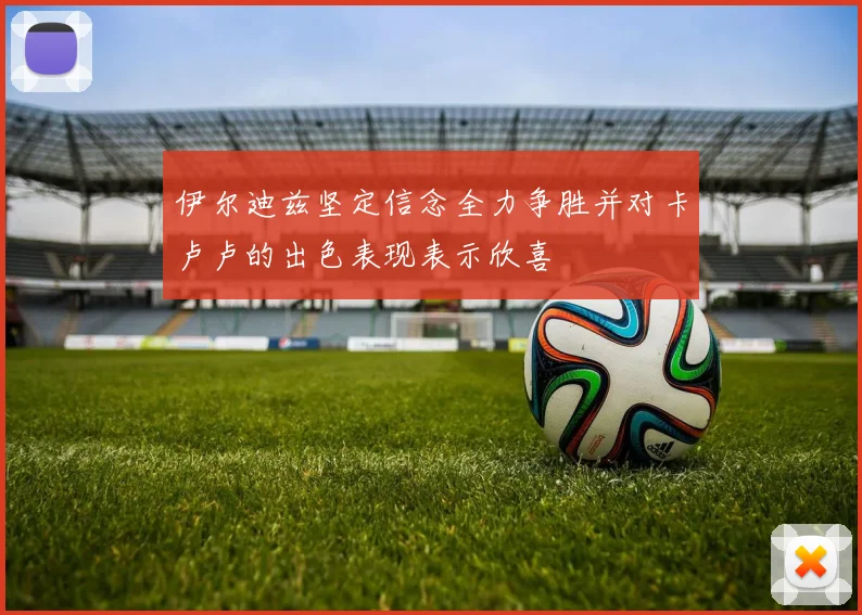 伊尔迪兹坚定信念全力争胜并对卡卢卢的出色表现表示欣喜