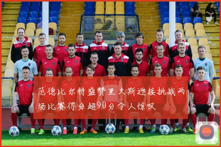 范德比尔特盛赞里夫斯迎接挑战两场比赛得分超90分令人惊叹