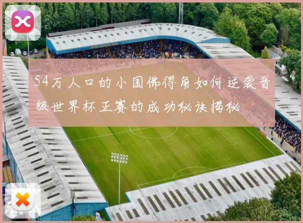 54万人口的小国佛得角如何逆袭晋级世界杯正赛的成功秘诀揭秘