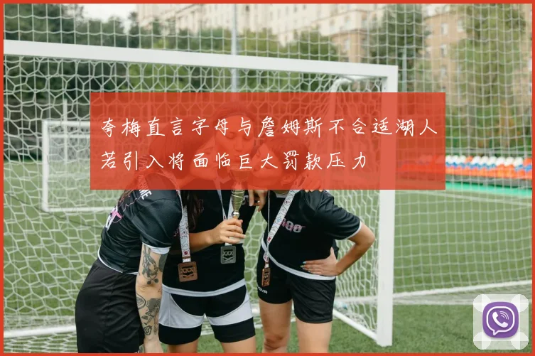 夸梅直言字母与詹姆斯不合适湖人若引入将面临巨大罚款压力