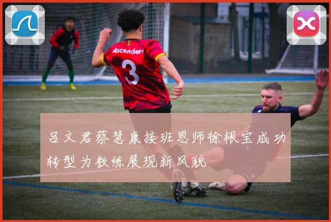 吕文君蔡慧康接班恩师徐根宝成功转型为教练展现新风貌